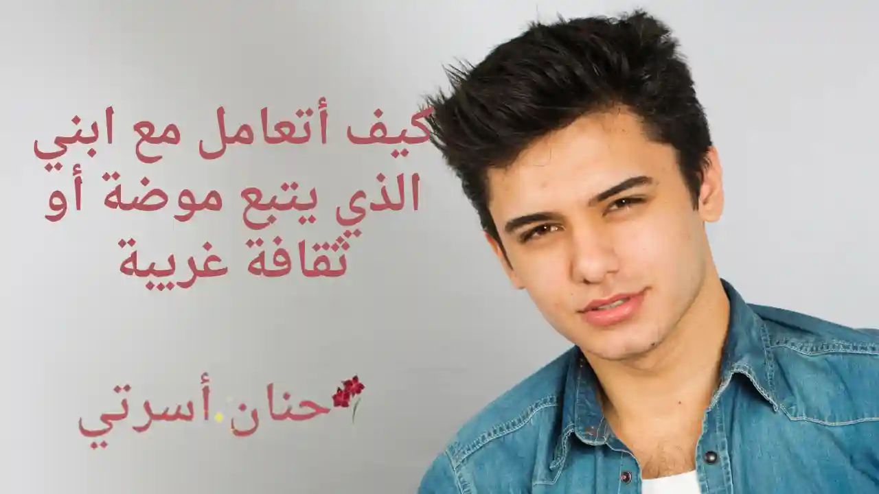 كيف أتعامل مع ابني الذي يتبع موضة أو ثقافة غريبة؟ - حنان أسرتي- العالم ...